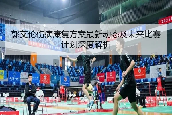 郭艾伦伤病康复方案最新动态及未来比赛计划深度解析